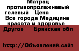 Матрац противопролежневый гелевый › Цена ­ 18 000 - Все города Медицина, красота и здоровье » Другое   . Брянская обл.